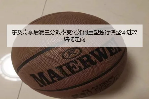 东契奇季后赛三分效率变化如何重塑独行侠整体进攻结构走向