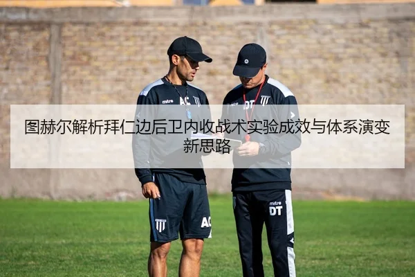 图赫尔解析拜仁边后卫内收战术实验成效与体系演变新思路