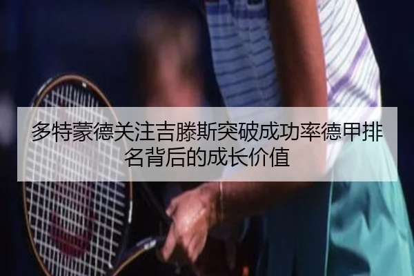 多特蒙德关注吉滕斯突破成功率德甲排名背后的成长价值