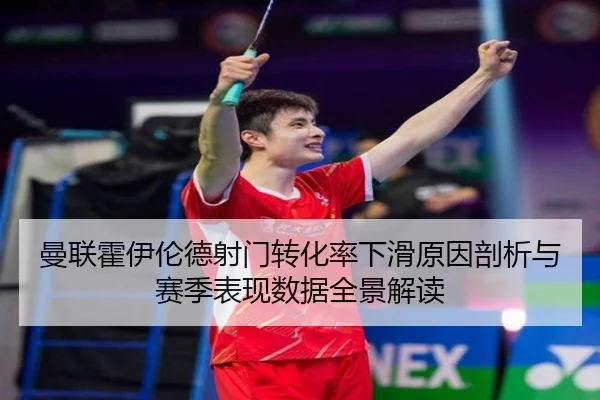 曼联霍伊伦德射门转化率下滑原因剖析与赛季表现数据全景解读