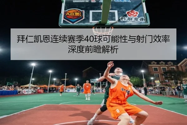 拜仁凯恩连续赛季40球可能性与射门效率深度前瞻解析