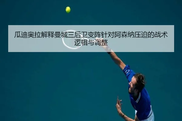 瓜迪奥拉解释曼城三后卫变阵针对阿森纳压迫的战术逻辑与调整