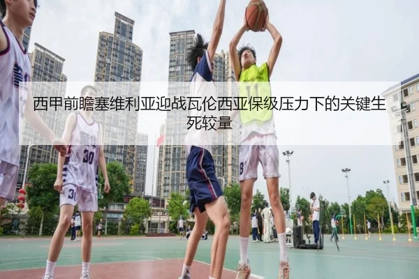 西甲前瞻塞维利亚迎战瓦伦西亚保级压力下的关键生死较量