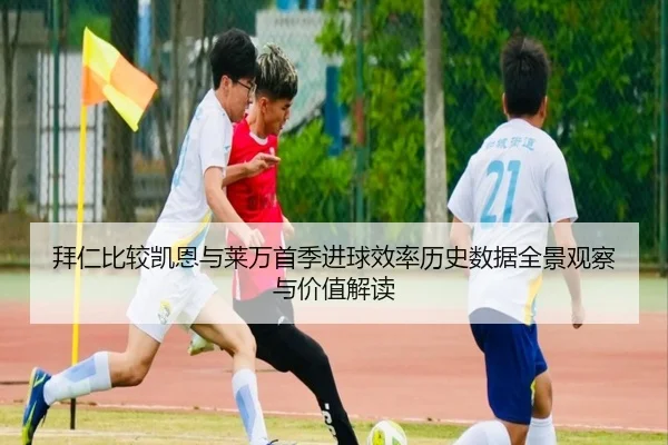 拜仁比较凯恩与莱万首季进球效率历史数据全景观察与价值解读