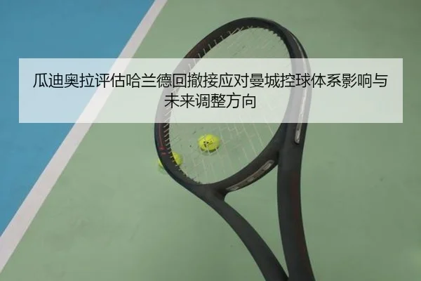 瓜迪奥拉评估哈兰德回撤接应对曼城控球体系影响与未来调整方向