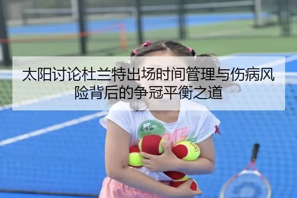 太阳讨论杜兰特出场时间管理与伤病风险背后的争冠平衡之道