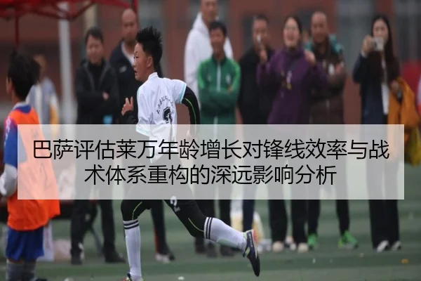 巴萨评估莱万年龄增长对锋线效率与战术体系重构的深远影响分析