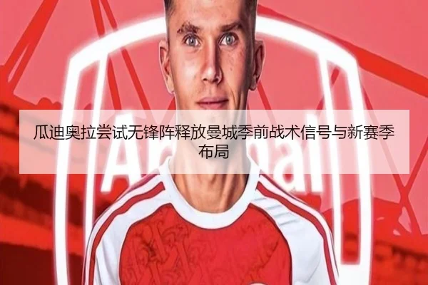 瓜迪奥拉尝试无锋阵释放曼城季前战术信号与新赛季布局