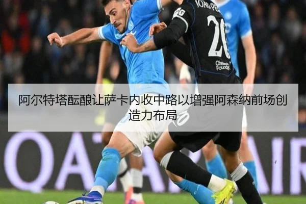阿尔特塔酝酿让萨卡内收中路以增强阿森纳前场创造力布局