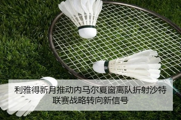 利雅得新月推动内马尔夏窗离队折射沙特联赛战略转向新信号