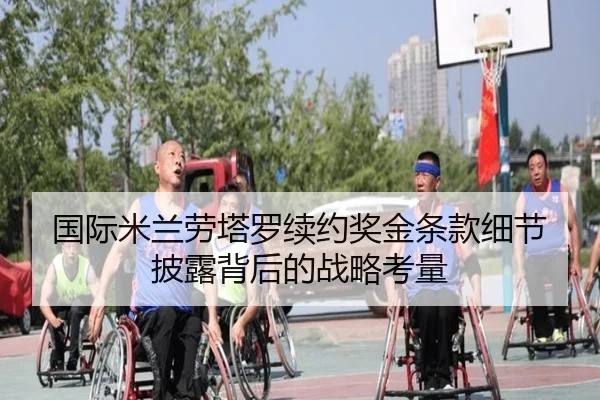 国际米兰劳塔罗续约奖金条款细节披露背后的战略考量