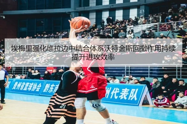 埃梅里强化维拉边中结合体系沃特金斯回撤作用持续提升进攻效率