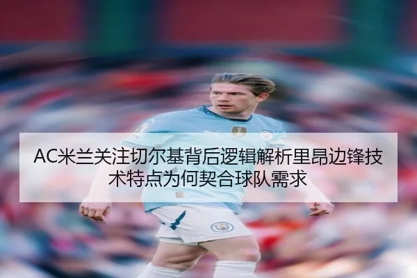 AC米兰关注切尔基背后逻辑解析里昂边锋技术特点为何契合球队需求