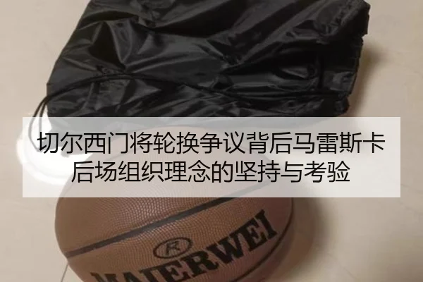 切尔西门将轮换争议背后马雷斯卡后场组织理念的坚持与考验
